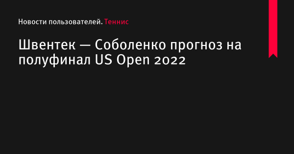 Швентек — Соболенко прогноз на матч US Open по теннису 9 сентября 2022 года